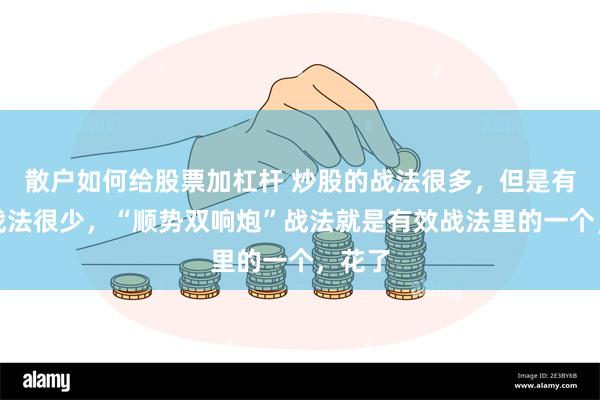 散户如何给股票加杠杆 炒股的战法很多，但是有效的战法很少，“顺势双响炮”战法就是有效战法里的一个，花了