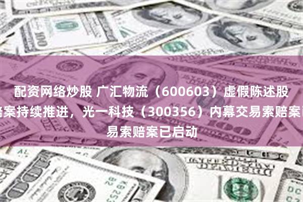 配资网络炒股 广汇物流（600603）虚假陈述股民索赔案持续推进，光一科技（300356）内幕交易索赔案已启动