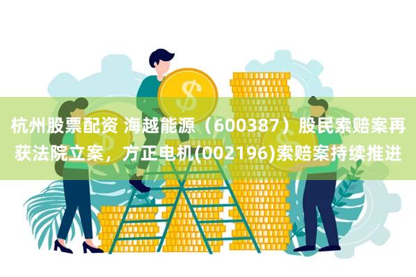 杭州股票配资 海越能源（600387）股民索赔案再获法院立案，方正电机(002196)索赔案持续推进