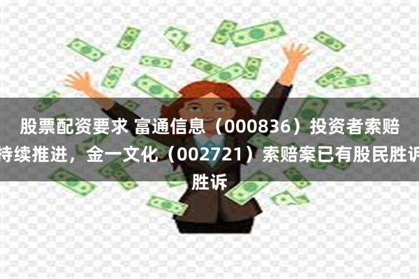 股票配资要求 富通信息（000836）投资者索赔持续推进，金一文化（002721）索赔案已有股民胜诉