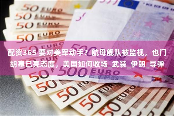 配资365 要对美军动手？航母舰队被监视，也门胡塞已亮态度，美国如何收场_武装_伊朗_导弹