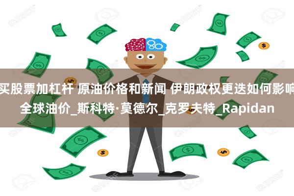 买股票加杠杆 原油价格和新闻 伊朗政权更迭如何影响全球油价_斯科特·莫德尔_克罗夫特_Rapidan