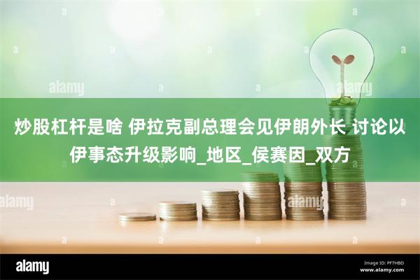炒股杠杆是啥 伊拉克副总理会见伊朗外长 讨论以伊事态升级影响_地区_侯赛因_双方